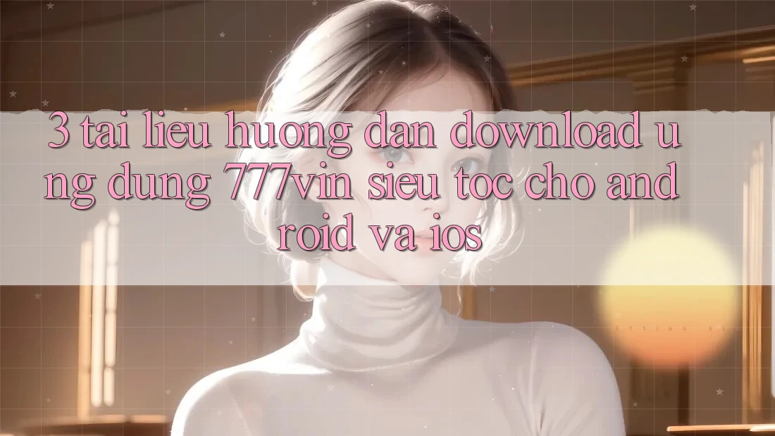3. Tài liệu hướng dẫn Download Ứng dụng 777vin Siêu Tốc Cho Android Và iOS 3. Tài liệu hướng dẫn Download Ứng dụng 777vin Siêu Tốc Cho Android Và iOS