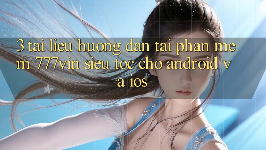 3. Tài liệu hướng dẫn Tải Phần mềm 777vin Siêu Tốc Cho Android Và iOS