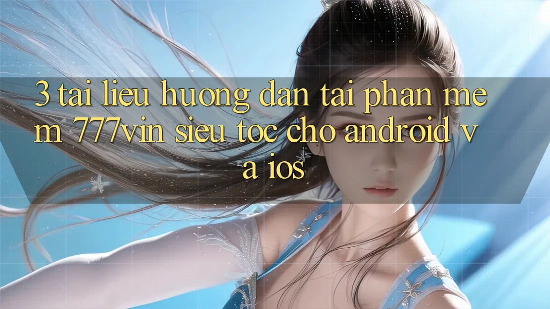 3. Tài liệu hướng dẫn Tải Phần mềm 777vin Siêu Tốc Cho Android Và iOS