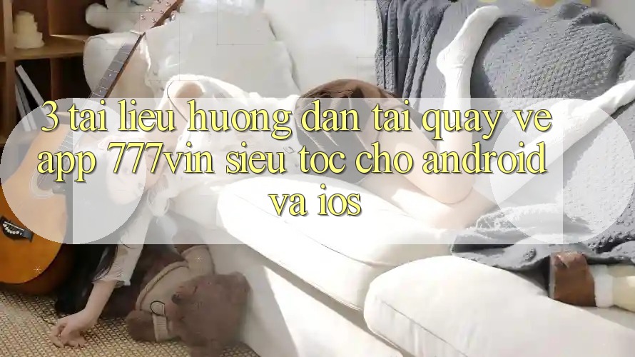 3. Tài liệu hướng dẫn Tải quay về App 777vin Siêu Tốc Cho Android Và iOS 3. Tài liệu hướng dẫn Tải quay về App 777vin Siêu Tốc Cho Android Và iOS