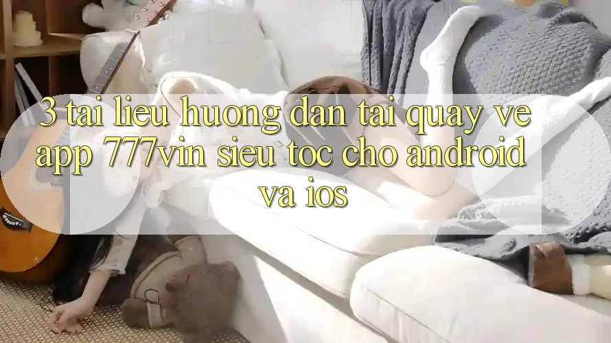 3. Tài liệu hướng dẫn Tải quay về App 777vin Siêu Tốc Cho Android Và iOS 3. Tài liệu hướng dẫn Tải quay về App 777vin Siêu Tốc Cho Android Và iOS