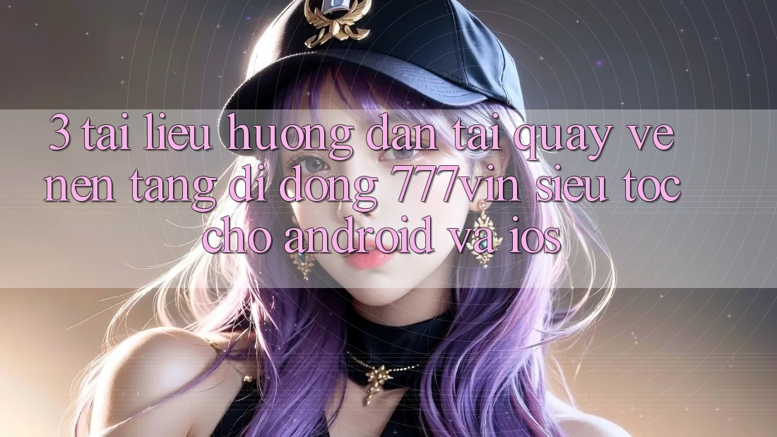 3. Tài liệu hướng dẫn Tải quay về Nền tảng di động 777vin Siêu Tốc Cho Android Và iOS 3. Tài liệu hướng dẫn Tải quay về Nền tảng di động 777vin Siêu Tốc Cho Android Và iOS