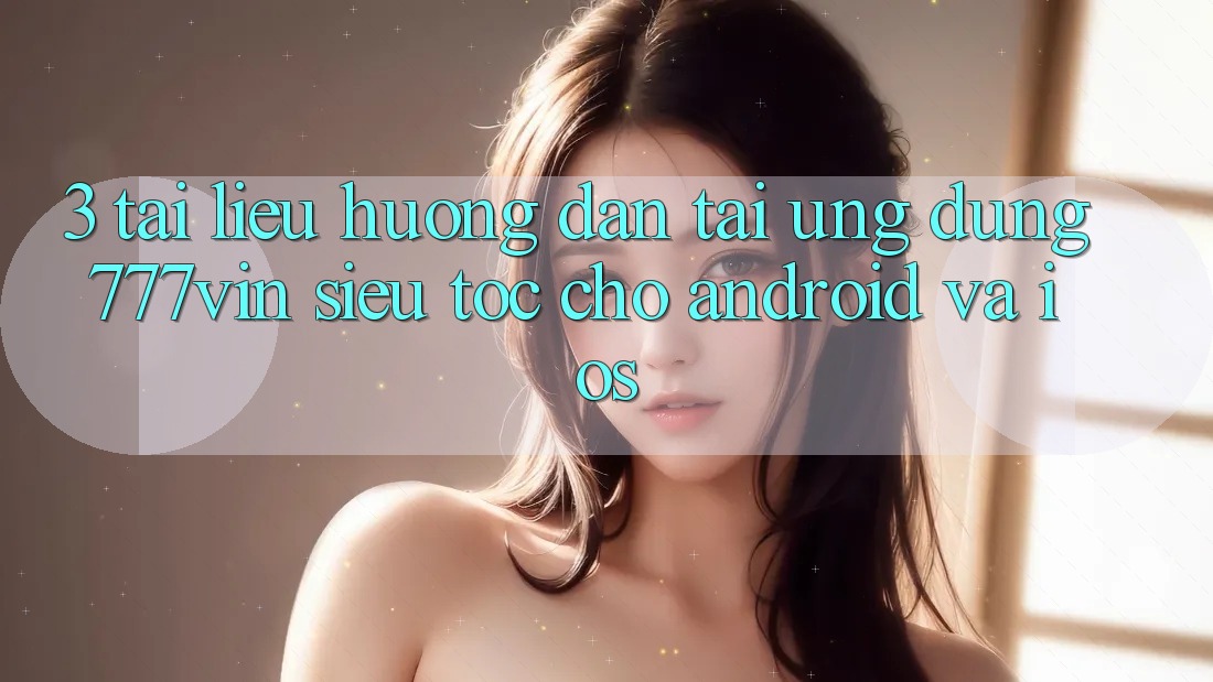 3. Tài liệu hướng dẫn Tải Ứng dụng 777vin Siêu Tốc Cho Android Và iOS 3. Tài liệu hướng dẫn Tải Ứng dụng 777vin Siêu Tốc Cho Android Và iOS