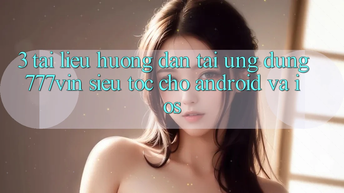 3. Tài liệu hướng dẫn Tải Ứng dụng 777vin Siêu Tốc Cho Android Và iOS