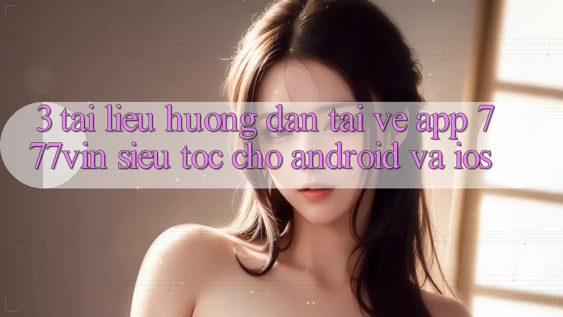 3. Tài liệu hướng dẫn Tải về App 777vin Siêu Tốc Cho Android Và iOS