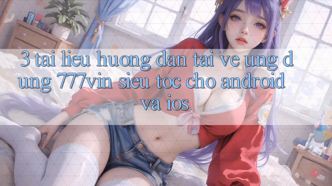 3. Tài liệu hướng dẫn Tải về Ứng dụng 777vin Siêu Tốc Cho Android Và iOS