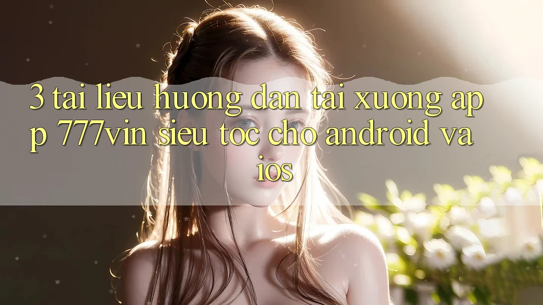 3. Tài liệu hướng dẫn Tải xuống App 777vin Siêu Tốc Cho Android Và iOS 3. Tài liệu hướng dẫn Tải xuống App 777vin Siêu Tốc Cho Android Và iOS
