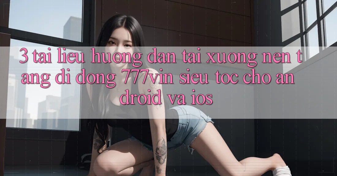 3. Tài liệu hướng dẫn Tải xuống Nền tảng di động 777vin Siêu Tốc Cho Android Và iOS 3. Tài liệu hướng dẫn Tải xuống Nền tảng di động 777vin Siêu Tốc Cho Android Và iOS