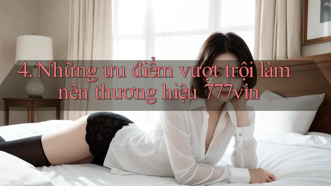 4. Những ưu điểm vượt trội làm nên thương hiệu 777vin