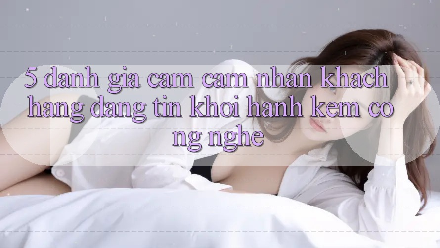 5. Đánh Giá Cảm cảm nhận Khách Hàng: Đáng tin Khởi hành Kèm Công Nghệ 5. Đánh Giá Cảm cảm nhận Khách Hàng: Đáng tin Khởi hành Kèm Công Nghệ