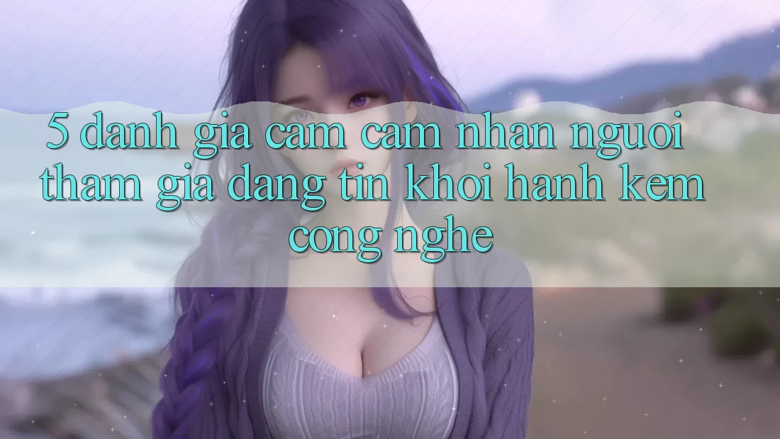 5. Đánh Giá Cảm cảm nhận Người tham gia: Đáng tin Khởi hành Kèm Công Nghệ