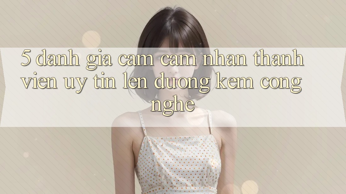 5. Đánh Giá Cảm cảm nhận Thành viên: Uy Tín Lên đường Kèm Công Nghệ