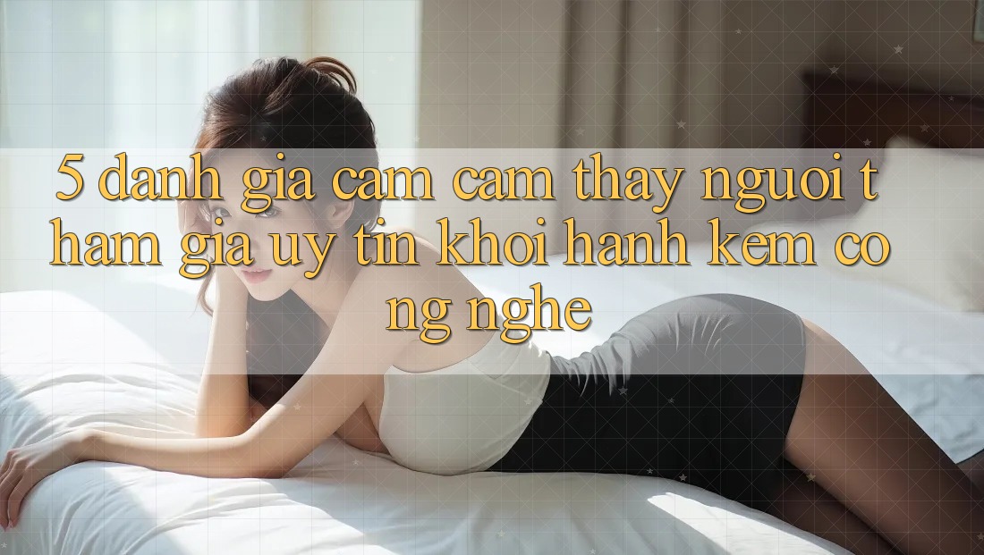 5. Đánh Giá Cảm cảm thấy Người tham gia: Uy Tín Khởi hành Kèm Công Nghệ 5. Đánh Giá Cảm cảm thấy Người tham gia: Uy Tín Khởi hành Kèm Công Nghệ