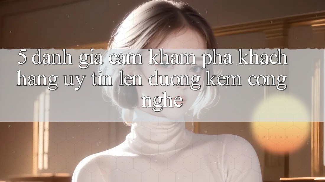 5. Đánh Giá Cảm khám phá Khách Hàng: Uy Tín Lên đường Kèm Công Nghệ