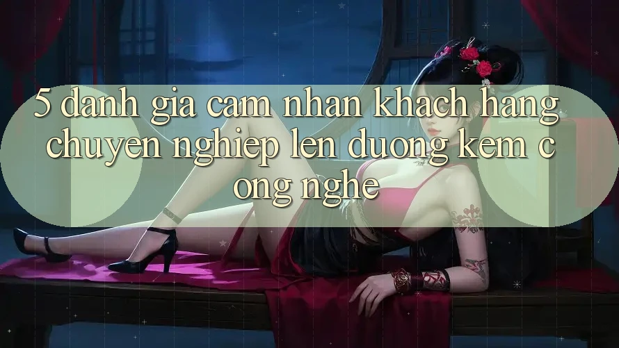 5. Đánh Giá Cảm nhận Khách Hàng: Chuyên nghiệp Lên đường Kèm Công Nghệ 5. Đánh Giá Cảm nhận Khách Hàng: Chuyên nghiệp Lên đường Kèm Công Nghệ