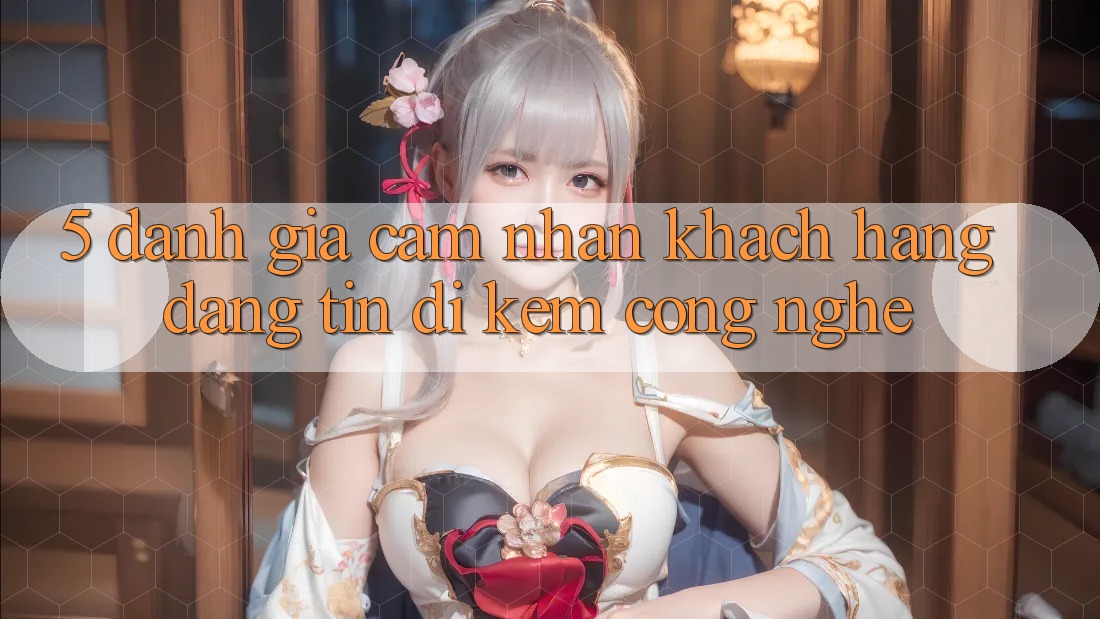 5. Đánh Giá Cảm nhận Khách Hàng: Đáng tin Đi Kèm Công Nghệ 5. Đánh Giá Cảm nhận Khách Hàng: Đáng tin Đi Kèm Công Nghệ