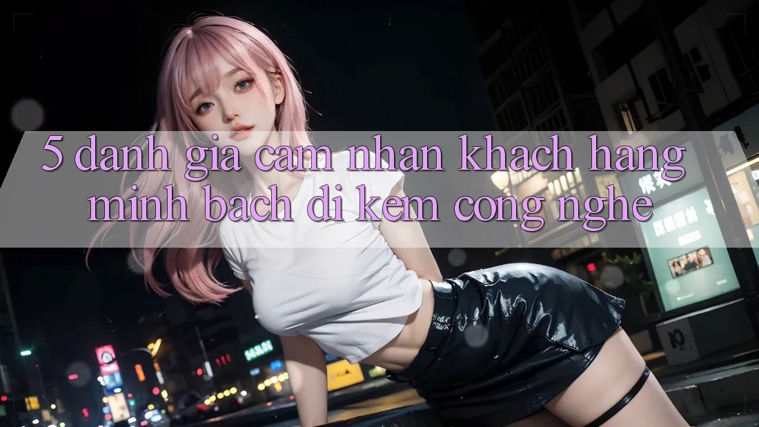 5. Đánh Giá Cảm nhận Khách Hàng: Minh bạch Đi Kèm Công Nghệ 5. Đánh Giá Cảm nhận Khách Hàng: Minh bạch Đi Kèm Công Nghệ