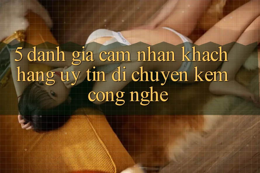 5. Đánh Giá Cảm nhận Khách Hàng: Uy Tín Di chuyển Kèm Công Nghệ 5. Đánh Giá Cảm nhận Khách Hàng: Uy Tín Di chuyển Kèm Công Nghệ