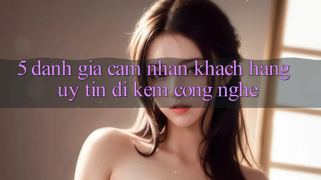 5. Đánh Giá Cảm nhận Khách Hàng: Uy Tín Đi Kèm Công Nghệ