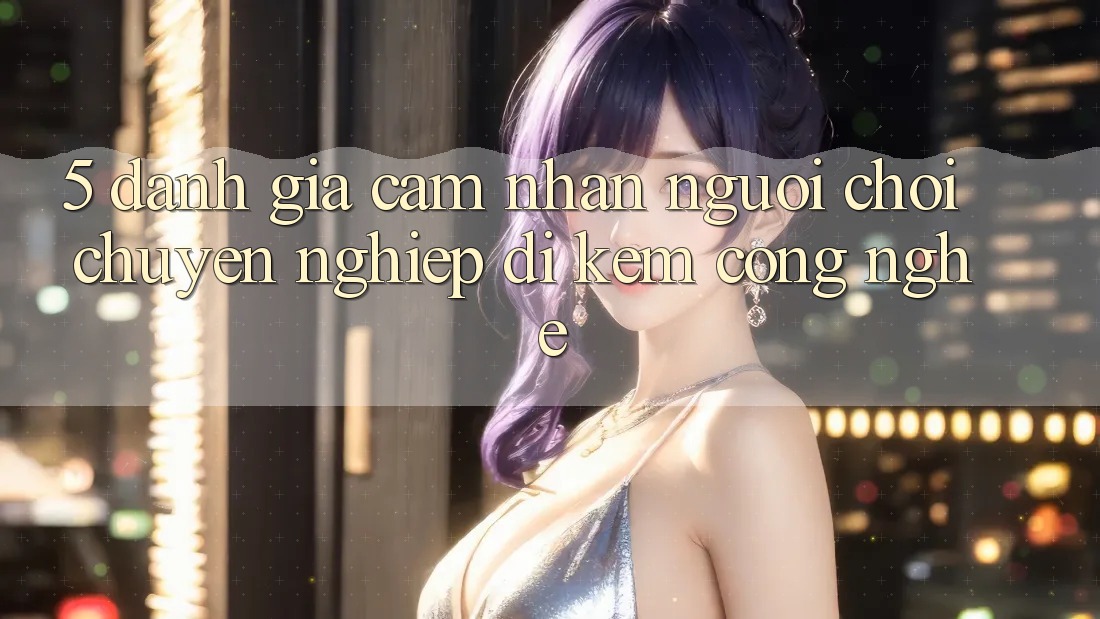 5. Đánh Giá Cảm nhận Người chơi: Chuyên nghiệp Đi Kèm Công Nghệ 5. Đánh Giá Cảm nhận Người chơi: Chuyên nghiệp Đi Kèm Công Nghệ