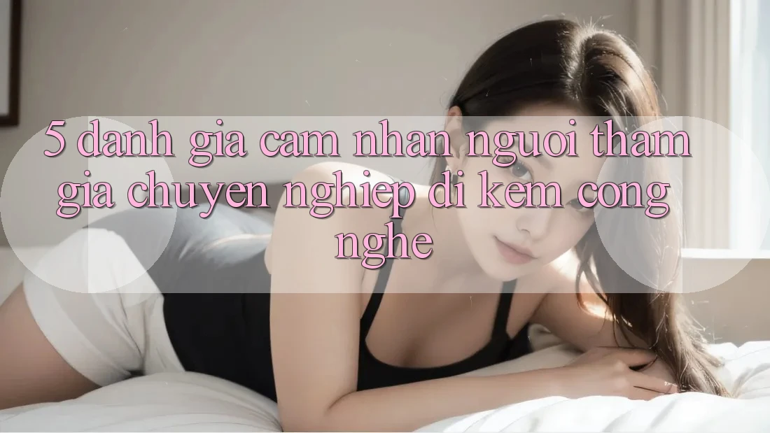 5. Đánh Giá Cảm nhận Người tham gia: Chuyên nghiệp Đi Kèm Công Nghệ 5. Đánh Giá Cảm nhận Người tham gia: Chuyên nghiệp Đi Kèm Công Nghệ