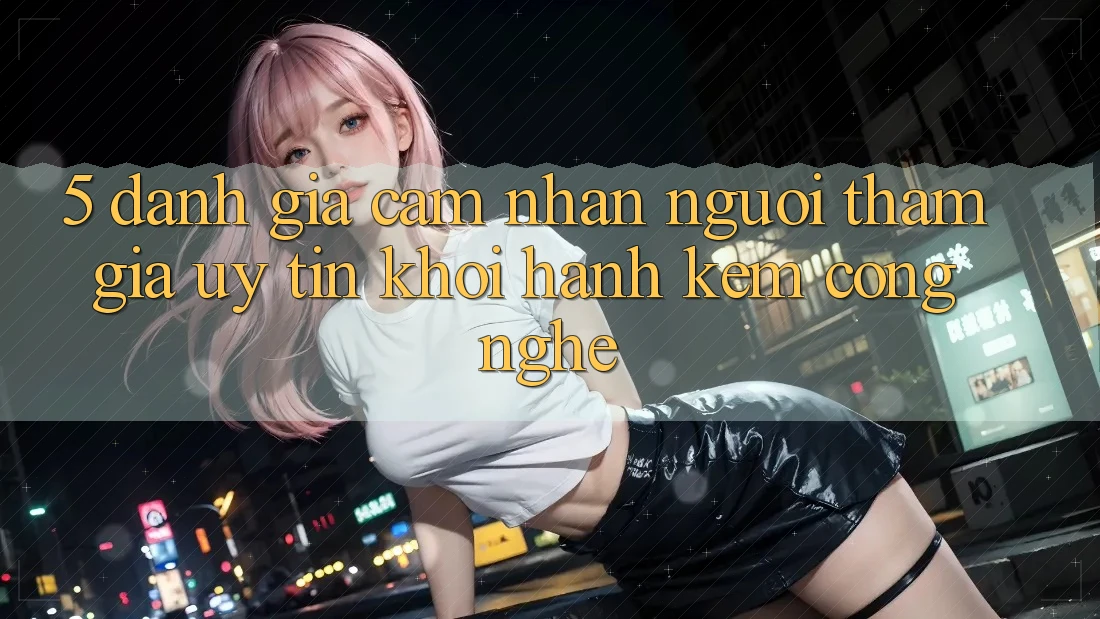 5. Đánh Giá Cảm nhận Người tham gia: Uy Tín Khởi hành Kèm Công Nghệ 5. Đánh Giá Cảm nhận Người tham gia: Uy Tín Khởi hành Kèm Công Nghệ
