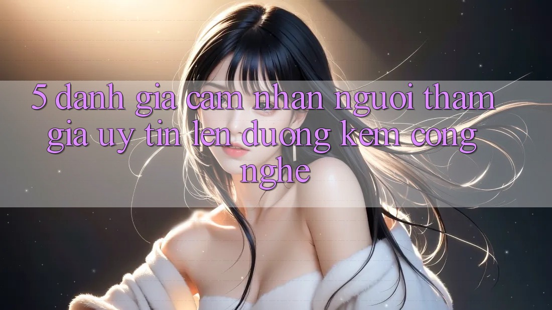 5. Đánh Giá Cảm nhận Người tham gia: Uy Tín Lên đường Kèm Công Nghệ 5. Đánh Giá Cảm nhận Người tham gia: Uy Tín Lên đường Kèm Công Nghệ
