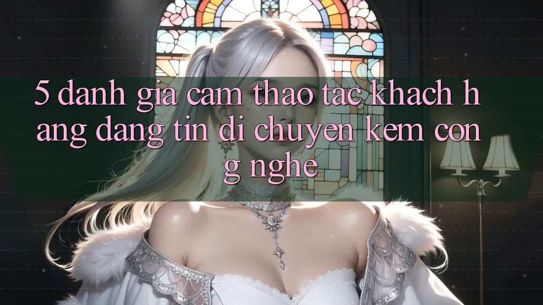 5. Đánh Giá Cảm thao tác Khách Hàng: Đáng tin Di chuyển Kèm Công Nghệ 5. Đánh Giá Cảm thao tác Khách Hàng: Đáng tin Di chuyển Kèm Công Nghệ