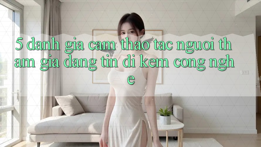 5. Đánh Giá Cảm thao tác Người tham gia: Đáng tin Đi Kèm Công Nghệ