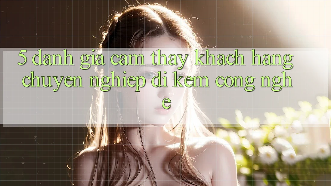 5. Đánh Giá Cảm thấy Khách Hàng: Chuyên nghiệp Đi Kèm Công Nghệ 5. Đánh Giá Cảm thấy Khách Hàng: Chuyên nghiệp Đi Kèm Công Nghệ