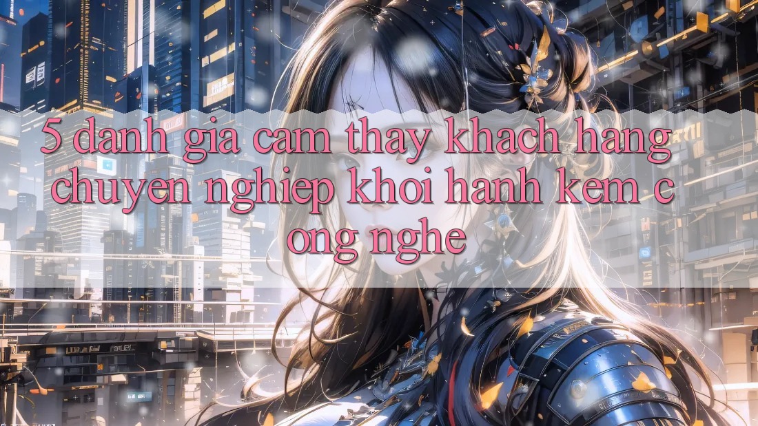 5. Đánh Giá Cảm thấy Khách Hàng: Chuyên nghiệp Khởi hành Kèm Công Nghệ 5. Đánh Giá Cảm thấy Khách Hàng: Chuyên nghiệp Khởi hành Kèm Công Nghệ