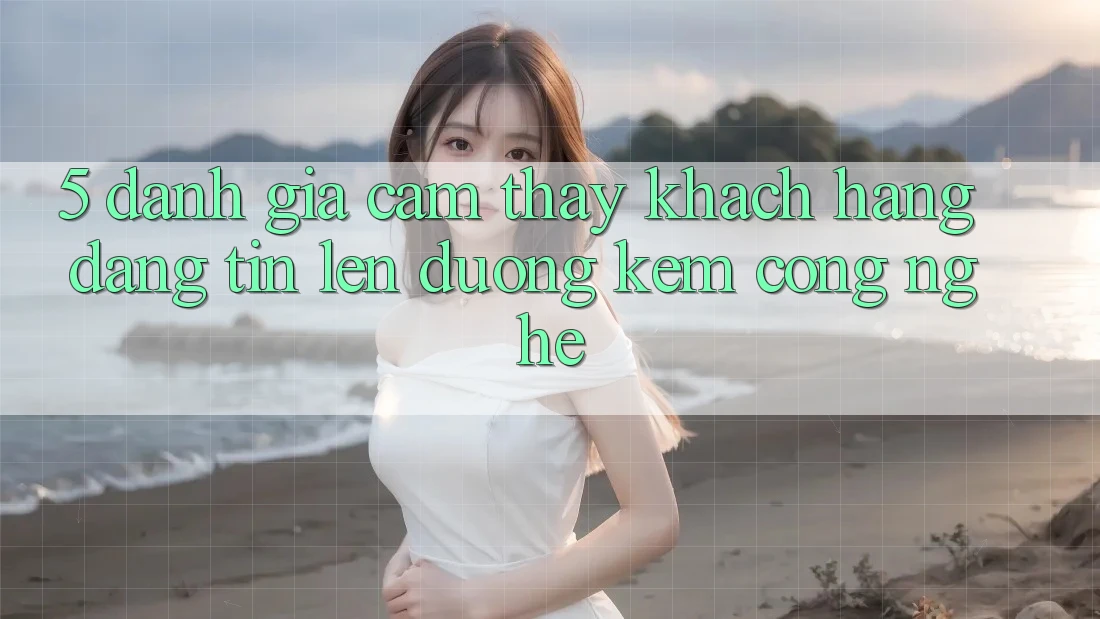 5. Đánh Giá Cảm thấy Khách Hàng: Đáng tin Lên đường Kèm Công Nghệ