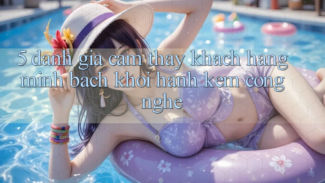 5. Đánh Giá Cảm thấy Khách Hàng: Minh bạch Khởi hành Kèm Công Nghệ 5. Đánh Giá Cảm thấy Khách Hàng: Minh bạch Khởi hành Kèm Công Nghệ