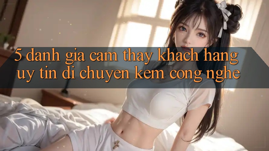 5. Đánh Giá Cảm thấy Khách Hàng: Uy Tín Di chuyển Kèm Công Nghệ 5. Đánh Giá Cảm thấy Khách Hàng: Uy Tín Di chuyển Kèm Công Nghệ