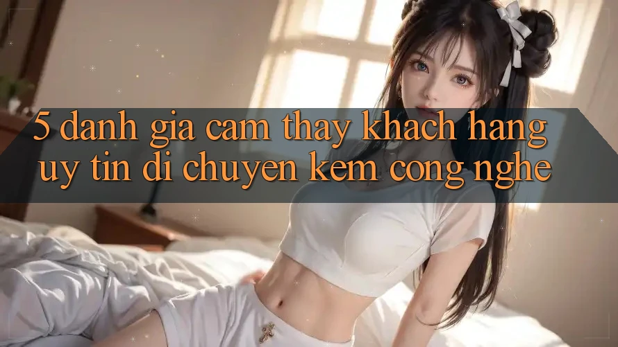 5. Đánh Giá Cảm thấy Khách Hàng: Uy Tín Di chuyển Kèm Công Nghệ 5. Đánh Giá Cảm thấy Khách Hàng: Uy Tín Di chuyển Kèm Công Nghệ