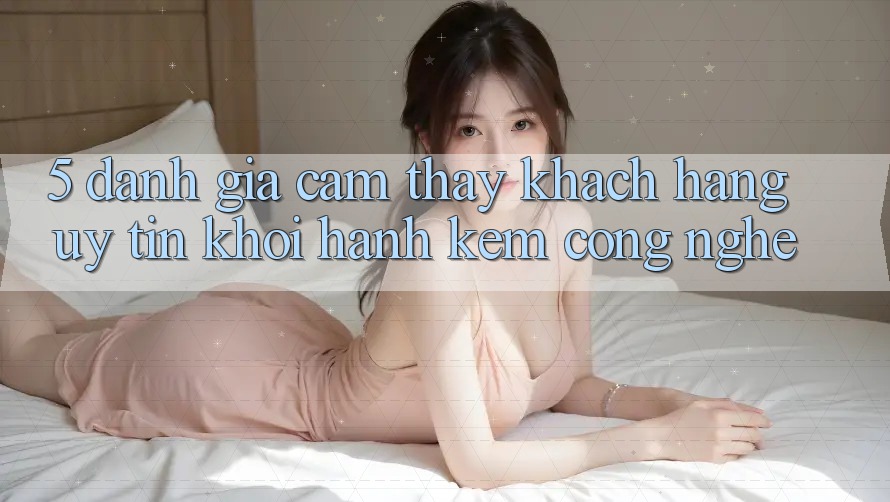 5. Đánh Giá Cảm thấy Khách Hàng: Uy Tín Khởi hành Kèm Công Nghệ 5. Đánh Giá Cảm thấy Khách Hàng: Uy Tín Khởi hành Kèm Công Nghệ
