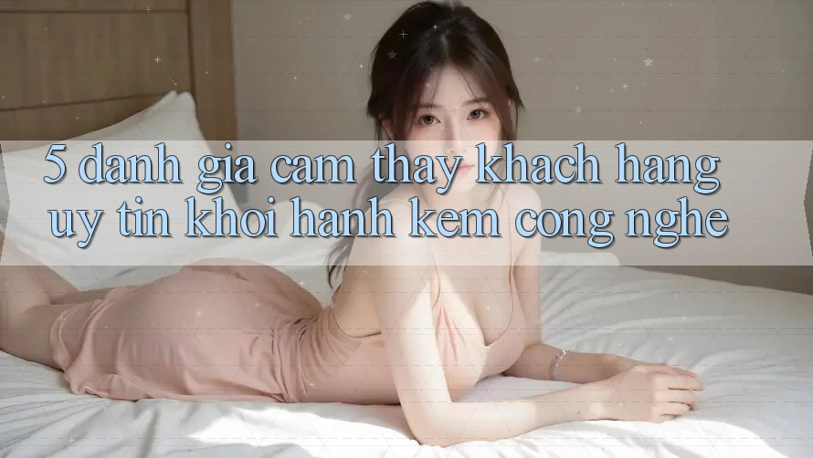 5. Đánh Giá Cảm thấy Khách Hàng: Uy Tín Khởi hành Kèm Công Nghệ 5. Đánh Giá Cảm thấy Khách Hàng: Uy Tín Khởi hành Kèm Công Nghệ