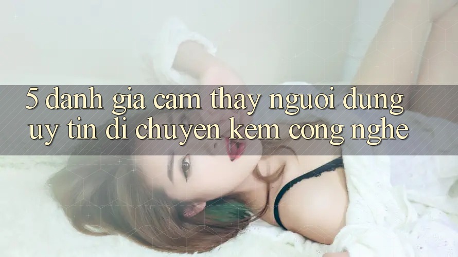 5. Đánh Giá Cảm thấy Người dùng: Uy Tín Di chuyển Kèm Công Nghệ