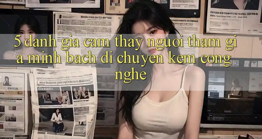 5. Đánh Giá Cảm thấy Người tham gia: Minh bạch Di chuyển Kèm Công Nghệ 5. Đánh Giá Cảm thấy Người tham gia: Minh bạch Di chuyển Kèm Công Nghệ