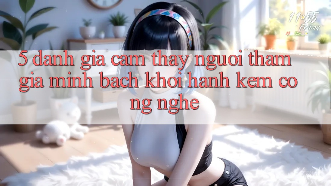 5. Đánh Giá Cảm thấy Người tham gia: Minh bạch Khởi hành Kèm Công Nghệ 5. Đánh Giá Cảm thấy Người tham gia: Minh bạch Khởi hành Kèm Công Nghệ