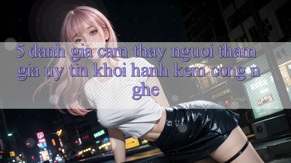 5. Đánh Giá Cảm thấy Người tham gia: Uy Tín Khởi hành Kèm Công Nghệ
