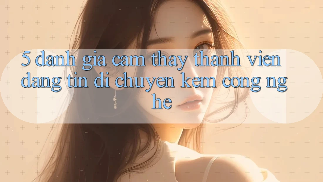 5. Đánh Giá Cảm thấy Thành viên: Đáng tin Di chuyển Kèm Công Nghệ 5. Đánh Giá Cảm thấy Thành viên: Đáng tin Di chuyển Kèm Công Nghệ