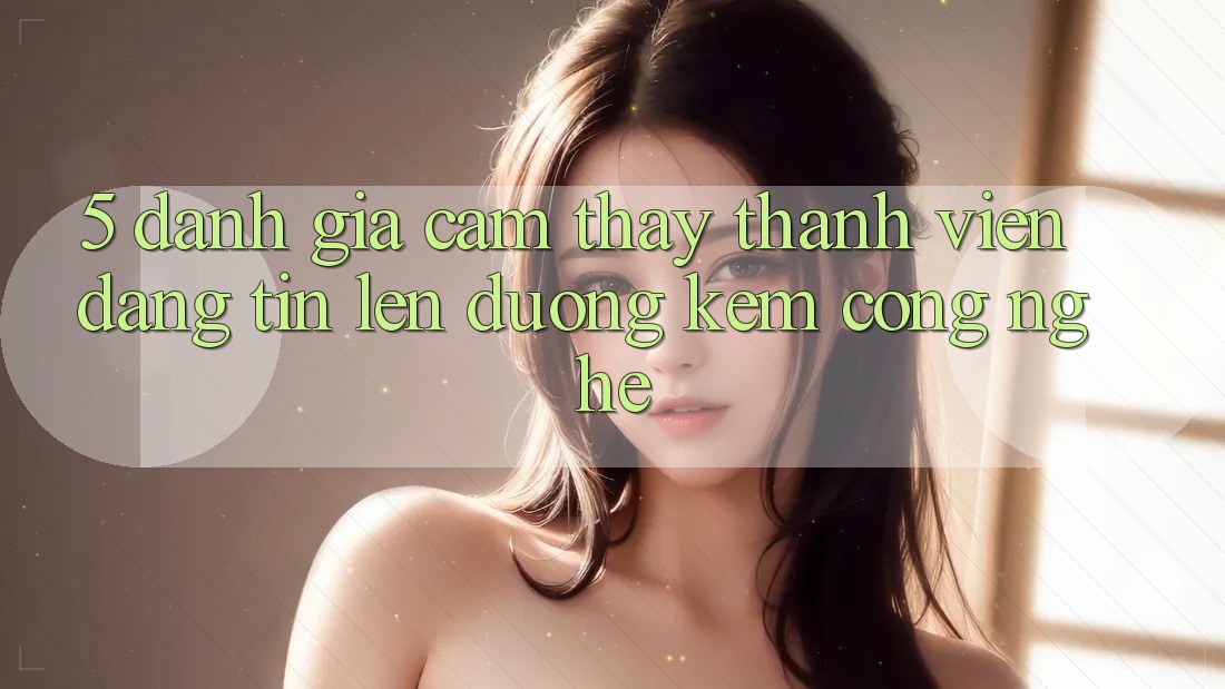 5. Đánh Giá Cảm thấy Thành viên: Đáng tin Lên đường Kèm Công Nghệ