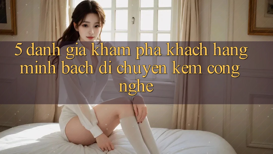 5. Đánh Giá Khám phá Khách Hàng: Minh bạch Di chuyển Kèm Công Nghệ 5. Đánh Giá Khám phá Khách Hàng: Minh bạch Di chuyển Kèm Công Nghệ