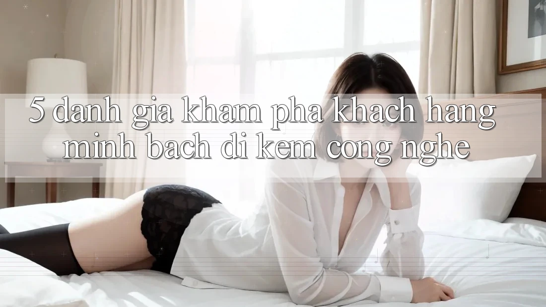 5. Đánh Giá Khám phá Khách Hàng: Minh bạch Đi Kèm Công Nghệ