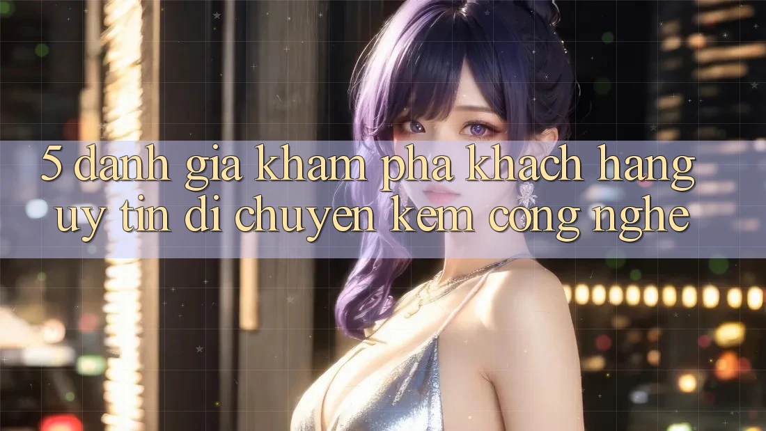5. Đánh Giá Khám phá Khách Hàng: Uy Tín Di chuyển Kèm Công Nghệ
