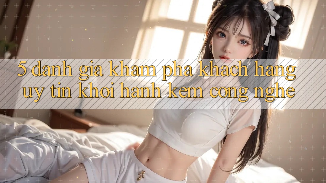 5. Đánh Giá Khám phá Khách Hàng: Uy Tín Khởi hành Kèm Công Nghệ 5. Đánh Giá Khám phá Khách Hàng: Uy Tín Khởi hành Kèm Công Nghệ