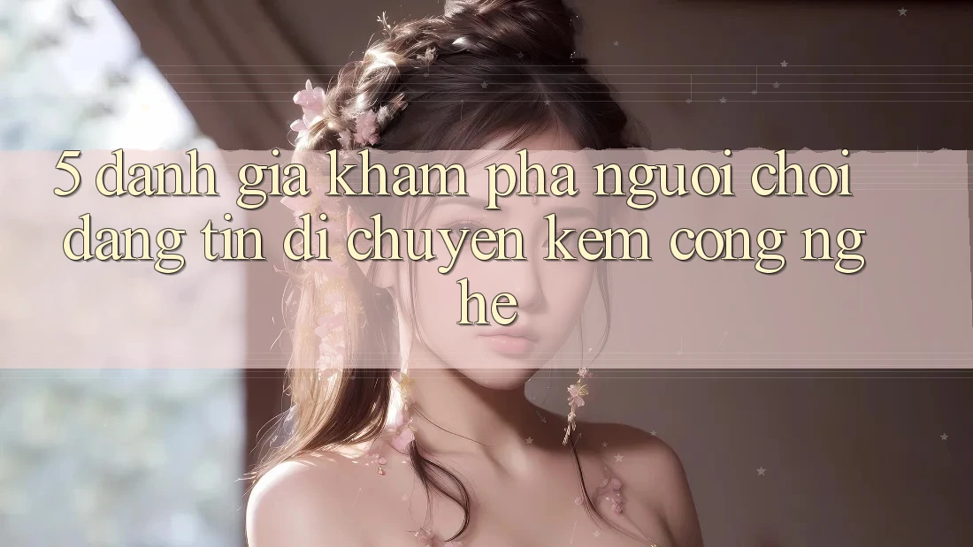 5. Đánh Giá Khám phá Người chơi: Đáng tin Di chuyển Kèm Công Nghệ 5. Đánh Giá Khám phá Người chơi: Đáng tin Di chuyển Kèm Công Nghệ