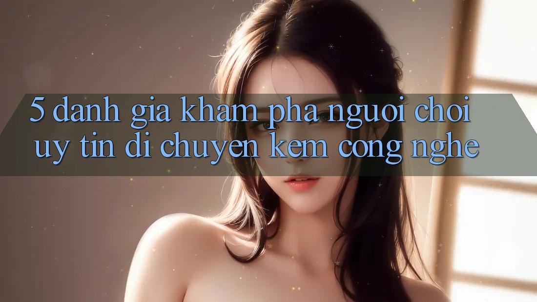 5. Đánh Giá Khám phá Người chơi: Uy Tín Di chuyển Kèm Công Nghệ