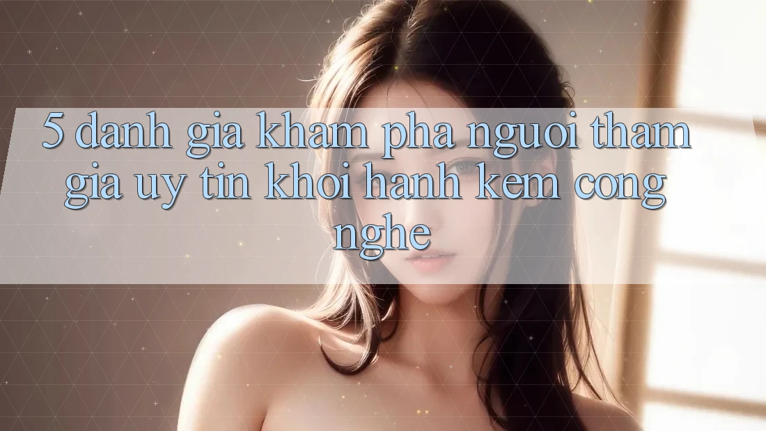 5. Đánh Giá Khám phá Người tham gia: Uy Tín Khởi hành Kèm Công Nghệ 5. Đánh Giá Khám phá Người tham gia: Uy Tín Khởi hành Kèm Công Nghệ